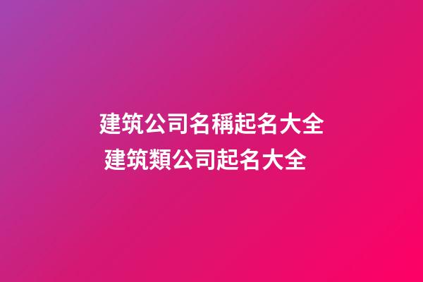 建筑公司名稱起名大全 建筑類公司起名大全-第1張-公司起名-玄機派